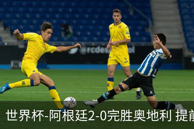 世界杯-阿根廷2-0完胜奥地利 提前一轮小组出线