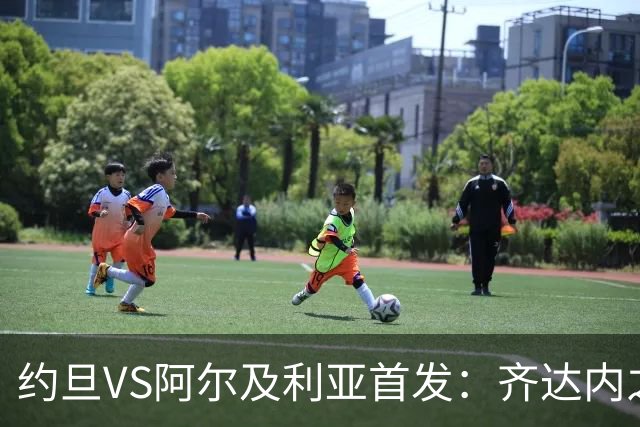 约旦VS阿尔及利亚首发：齐达内之子先发 马赫雷斯出战