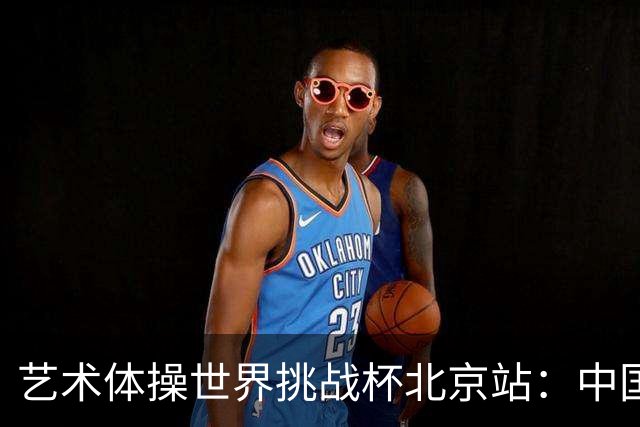 艺术体操世界挑战杯北京站：中国队获4金4银