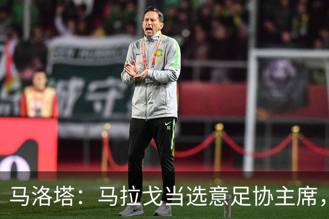 马洛塔：马拉戈当选意足协主席，他的履历成就证明他是天生的赢家